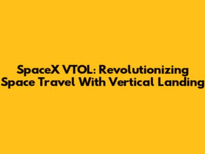 SpaceX VTOL: Revolutionizing Space Travel With Vertical Landing