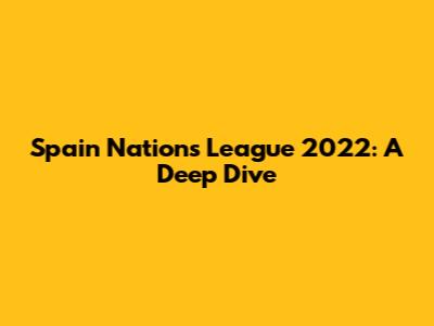 Spain Nations League 2022: A Deep Dive