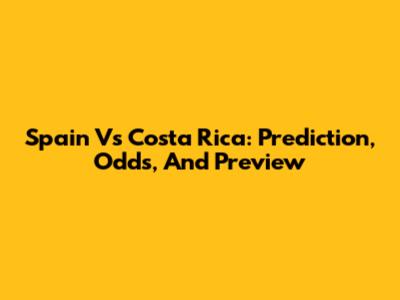 Spain Vs Costa Rica: Prediction, Odds, And Preview