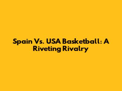 Spain Vs. USA Basketball: A Riveting Rivalry