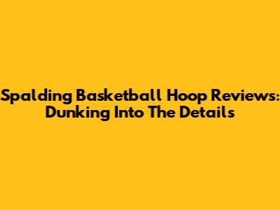 Spalding Basketball Hoop Reviews: Dunking Into The Details