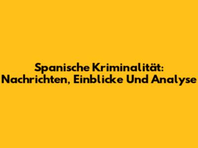 Spanische Kriminalität: Nachrichten, Einblicke Und Analyse