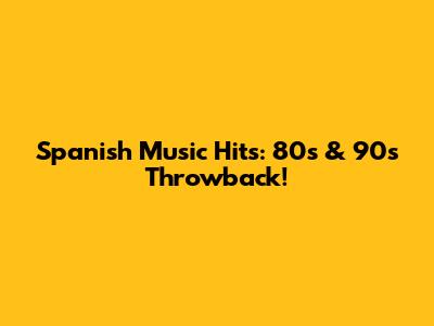 Spanish Music Hits: 80s & 90s Throwback!