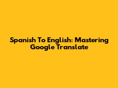 Spanish To English: Mastering Google Translate
