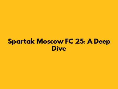 Spartak Moscow FC 25: A Deep Dive