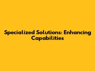 Specialized Solutions: Enhancing Capabilities