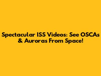 Spectacular ISS Videos: See OSCAs & Auroras From Space!