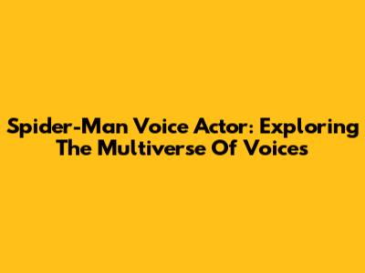 Spider-Man Voice Actor: Exploring The Multiverse Of Voices