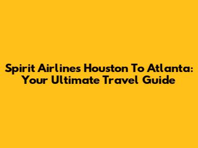 Spirit Airlines Houston To Atlanta: Your Ultimate Travel Guide
