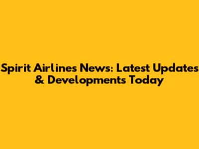 Spirit Airlines News: Latest Updates & Developments Today