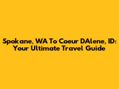 Spokane, WA To Coeur D'Alene, ID: Your Ultimate Travel Guide