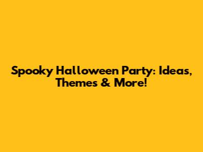 Spooky Halloween Party: Ideas, Themes & More!