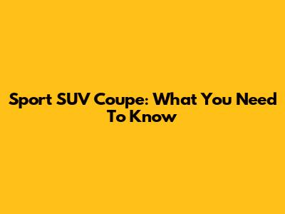 Sport SUV Coupe: What You Need To Know