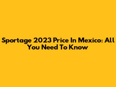 Sportage 2023 Price In Mexico: All You Need To Know