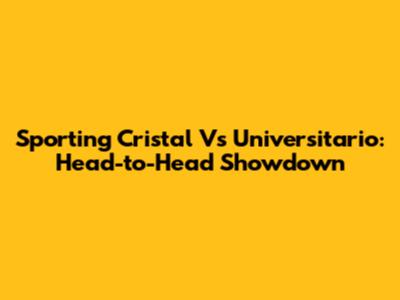 Sporting Cristal Vs Universitario: Head-to-Head Showdown