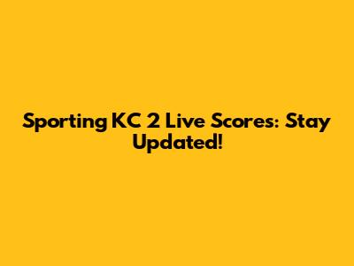 Sporting KC 2 Live Scores: Stay Updated!
