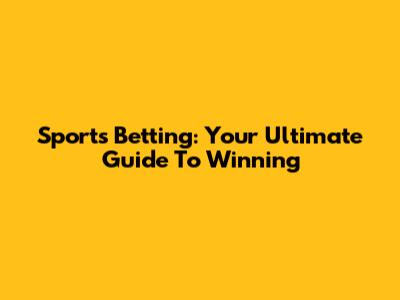 Sports Betting: Your Ultimate Guide To Winning