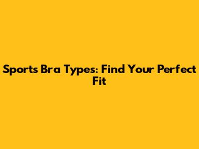 Sports Bra Types: Find Your Perfect Fit