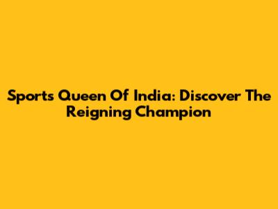 Sports Queen Of India: Discover The Reigning Champion