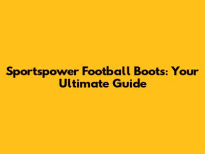 Sportspower Football Boots: Your Ultimate Guide