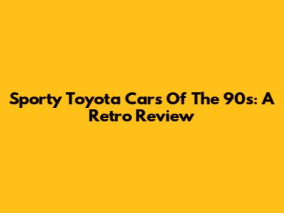 Sporty Toyota Cars Of The 90s: A Retro Review