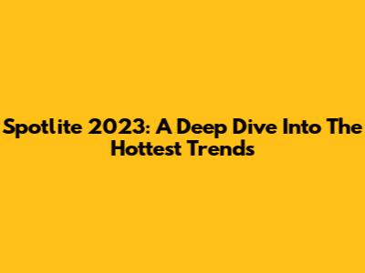 Spotlite 2023: A Deep Dive Into The Hottest Trends