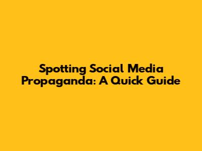 Spotting Social Media Propaganda: A Quick Guide