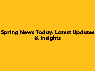 Spring News Today: Latest Updates & Insights