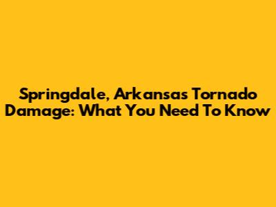 Springdale, Arkansas Tornado Damage: What You Need To Know