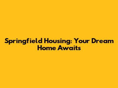 Springfield Housing: Your Dream Home Awaits