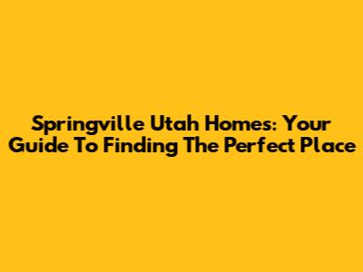 Springville Utah Homes: Your Guide To Finding The Perfect Place