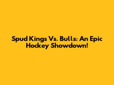 Spud Kings Vs. Bulls: An Epic Hockey Showdown!