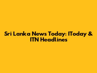 Sri Lanka News Today: IToday & ITN Headlines