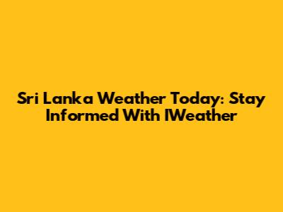 Sri Lanka Weather Today: Stay Informed With IWeather
