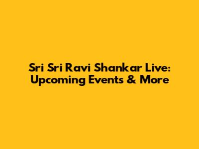 Sri Sri Ravi Shankar Live: Upcoming Events & More