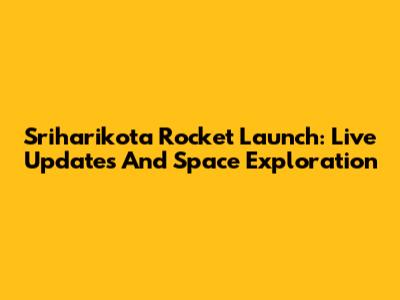Sriharikota Rocket Launch: Live Updates And Space Exploration