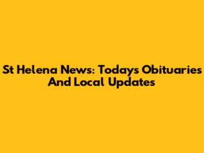 St Helena News: Today's Obituaries And Local Updates