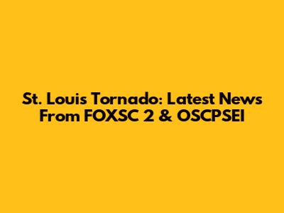 St. Louis Tornado: Latest News From FOXSC 2 & OSCPSEI