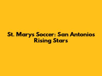 St. Mary's Soccer: San Antonio's Rising Stars