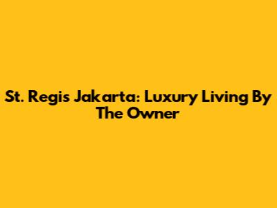 St. Regis Jakarta: Luxury Living By The Owner