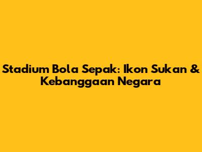 Stadium Bola Sepak: Ikon Sukan & Kebanggaan Negara