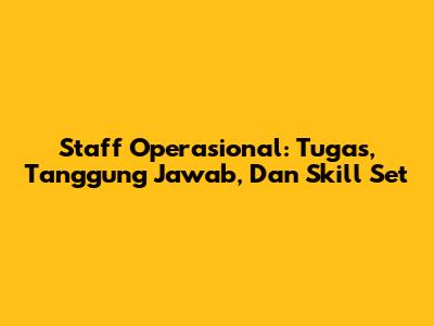Staff Operasional: Tugas, Tanggung Jawab, Dan Skill Set