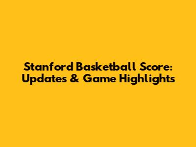Stanford Basketball Score: Updates & Game Highlights