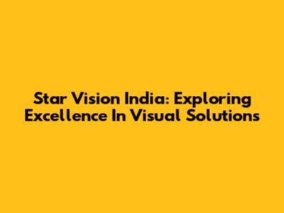 Star Vision India: Exploring Excellence In Visual Solutions