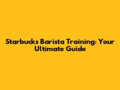 Starbucks Barista Training: Your Ultimate Guide