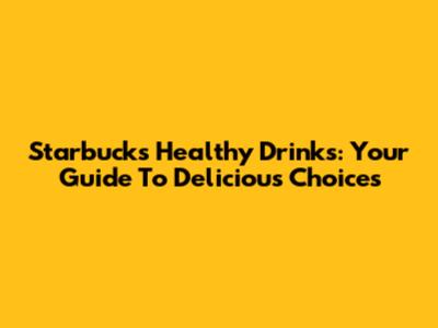 Starbucks Healthy Drinks: Your Guide To Delicious Choices