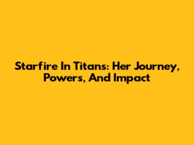 Starfire In Titans: Her Journey, Powers, And Impact