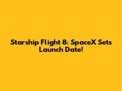 Starship Flight 8: SpaceX Sets Launch Date!
