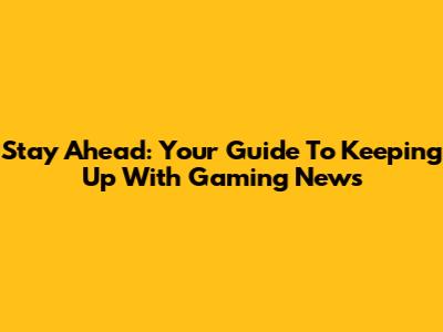 Stay Ahead: Your Guide To Keeping Up With Gaming News