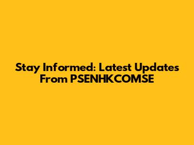 Stay Informed: Latest Updates From PSENHKCOMSE